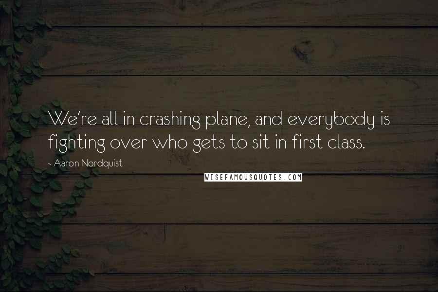 Aaron Nordquist quotes: We're all in crashing plane, and everybody is fighting over who gets to sit in first class.