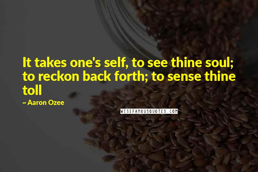 Aaron Ozee quotes: It takes one's self, to see thine soul; to reckon back forth; to sense thine toll