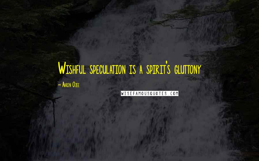 Aaron Ozee quotes: Wishful speculation is a spirit's gluttony