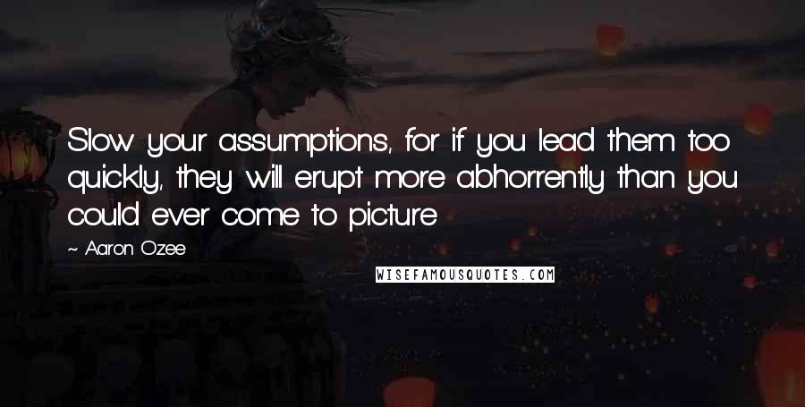 Aaron Ozee quotes: Slow your assumptions, for if you lead them too quickly, they will erupt more abhorrently than you could ever come to picture