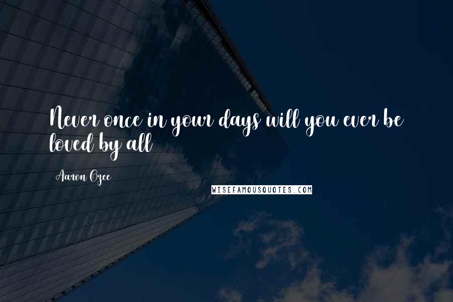 Aaron Ozee quotes: Never once in your days will you ever be loved by all