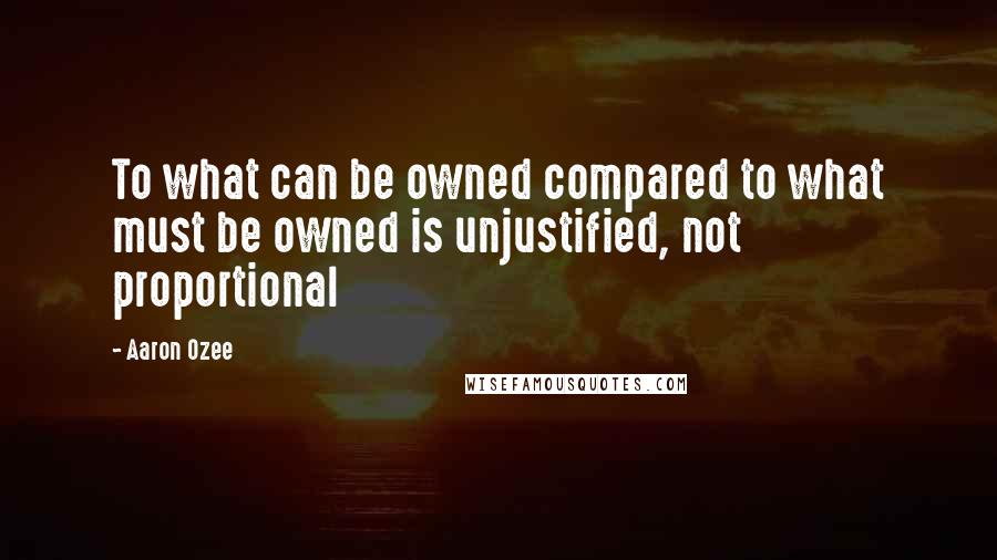 Aaron Ozee quotes: To what can be owned compared to what must be owned is unjustified, not proportional