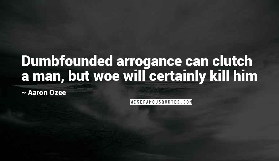 Aaron Ozee quotes: Dumbfounded arrogance can clutch a man, but woe will certainly kill him