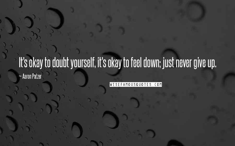 Aaron Patzer quotes: It's okay to doubt yourself, it's okay to feel down; just never give up.