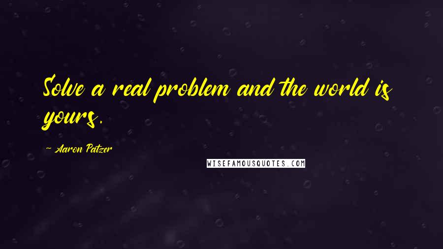 Aaron Patzer quotes: Solve a real problem and the world is yours.