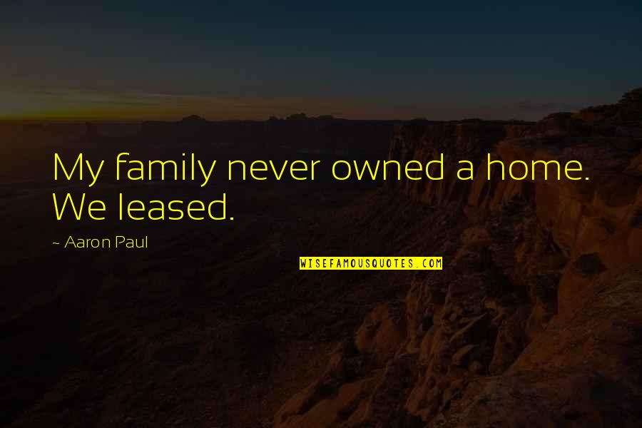 Aaron Paul Best Quotes By Aaron Paul: My family never owned a home. We leased.