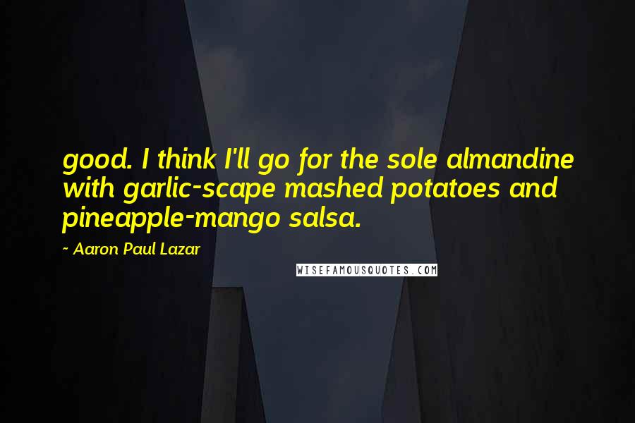 Aaron Paul Lazar quotes: good. I think I'll go for the sole almandine with garlic-scape mashed potatoes and pineapple-mango salsa.