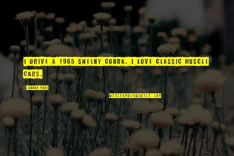 Aaron Paul Love Quotes By Aaron Paul: I drive a 1965 Shelby Cobra. I love