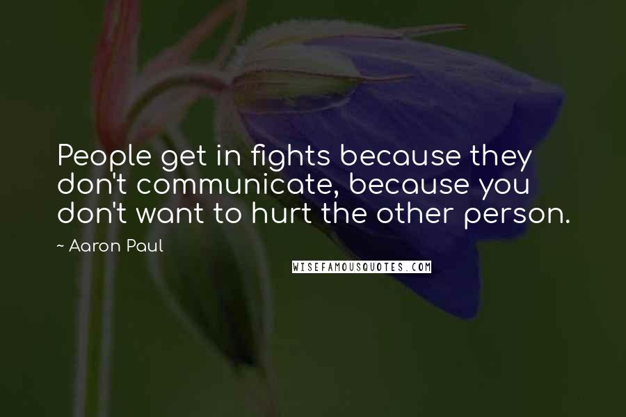 Aaron Paul quotes: People get in fights because they don't communicate, because you don't want to hurt the other person.