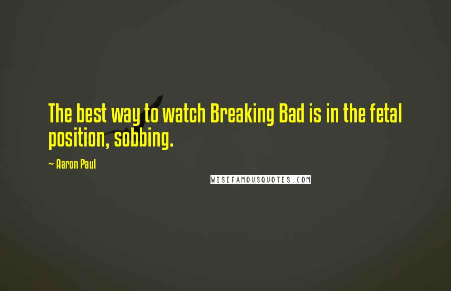 Aaron Paul quotes: The best way to watch Breaking Bad is in the fetal position, sobbing.