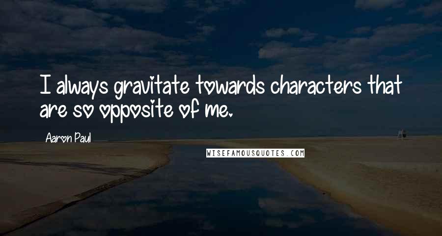 Aaron Paul quotes: I always gravitate towards characters that are so opposite of me.