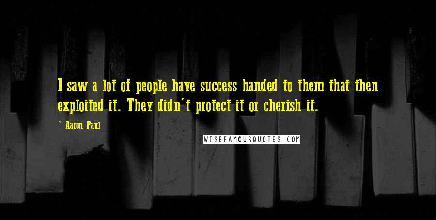 Aaron Paul quotes: I saw a lot of people have success handed to them that then exploited it. They didn't protect it or cherish it. Aaron Paul quotes: I saw a lot of people have success handed to them that then exploited it. They didn't protect it or cherish it.