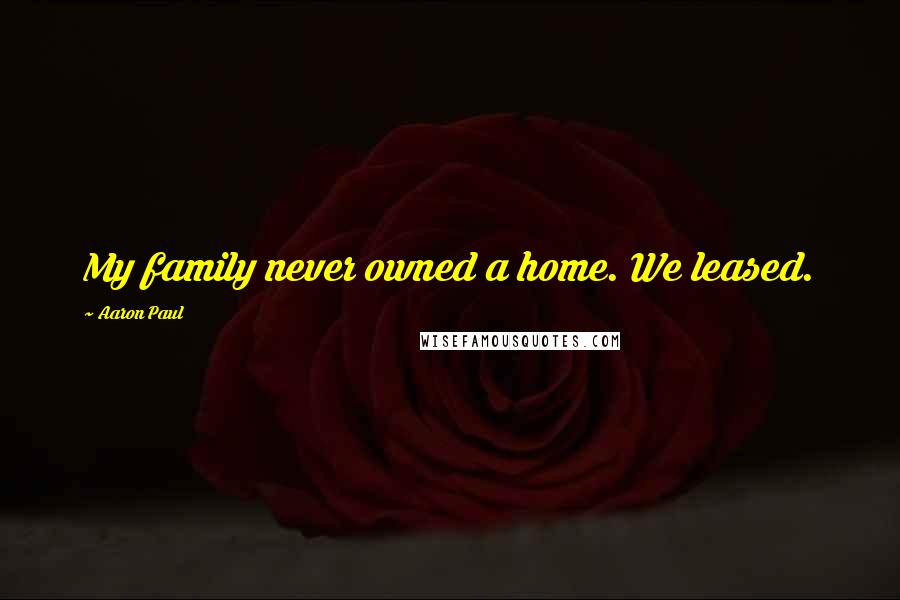 Aaron Paul quotes: My family never owned a home. We leased.