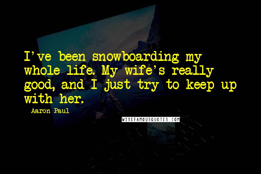 Aaron Paul quotes: I've been snowboarding my whole life. My wife's really good, and I just try to keep up with her.