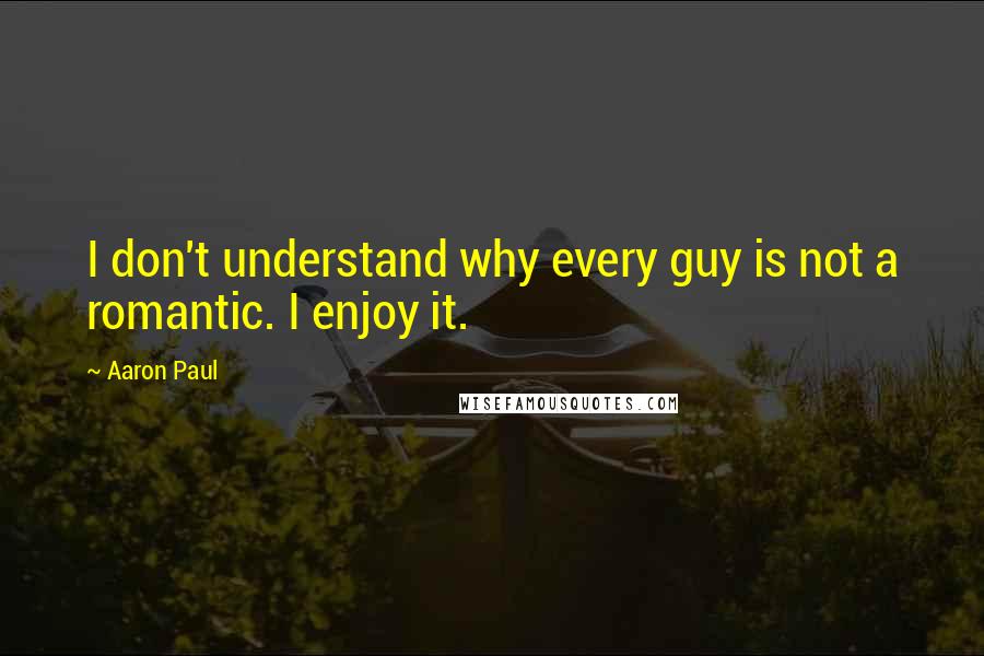 Aaron Paul quotes: I don't understand why every guy is not a romantic. I enjoy it.