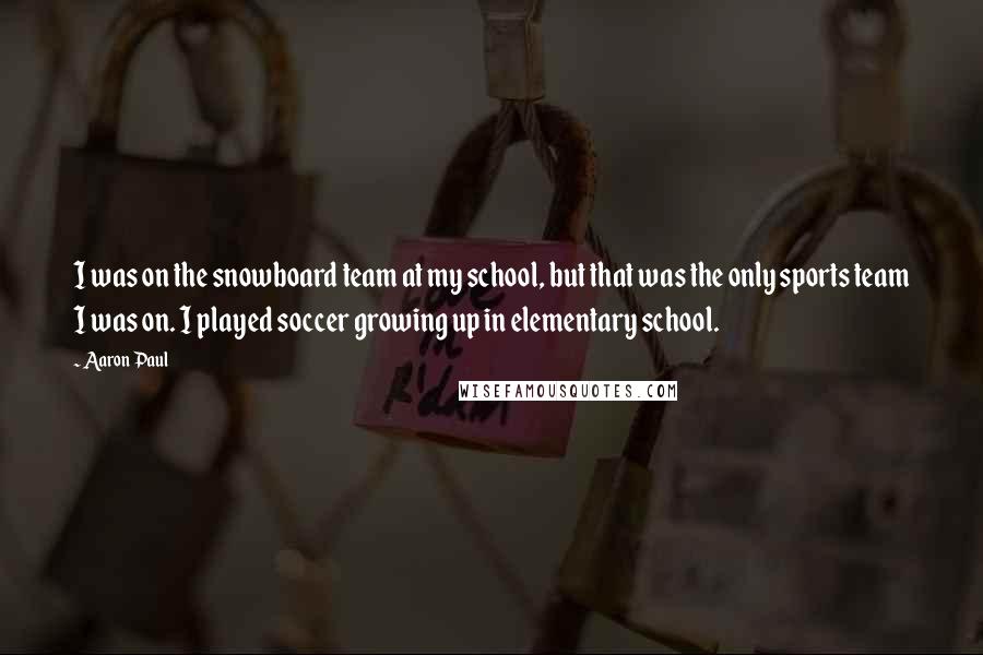 Aaron Paul quotes: I was on the snowboard team at my school, but that was the only sports team I was on. I played soccer growing up in elementary school.