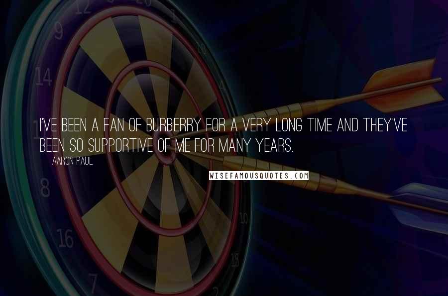 Aaron Paul quotes: I've been a fan of Burberry for a very long time and they've been so supportive of me for many years. Aaron Paul quotes: I've been a fan of Burberry for a very long time and they've been so supportive of me for many years.