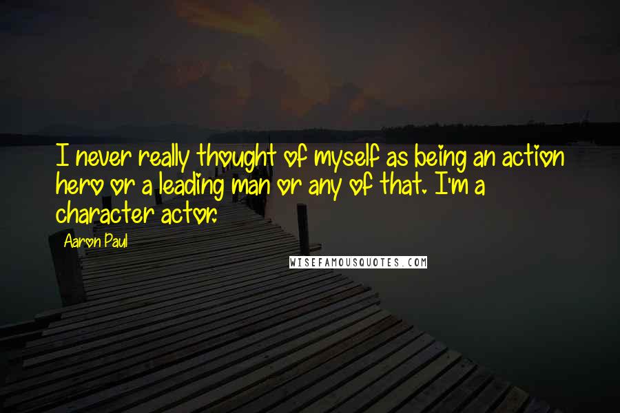 Aaron Paul quotes: I never really thought of myself as being an action hero or a leading man or any of that. I'm a character actor.