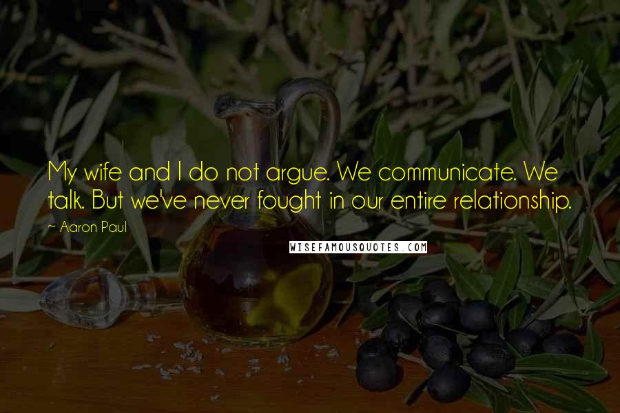 Aaron Paul quotes: My wife and I do not argue. We communicate. We talk. But we've never fought in our entire relationship.