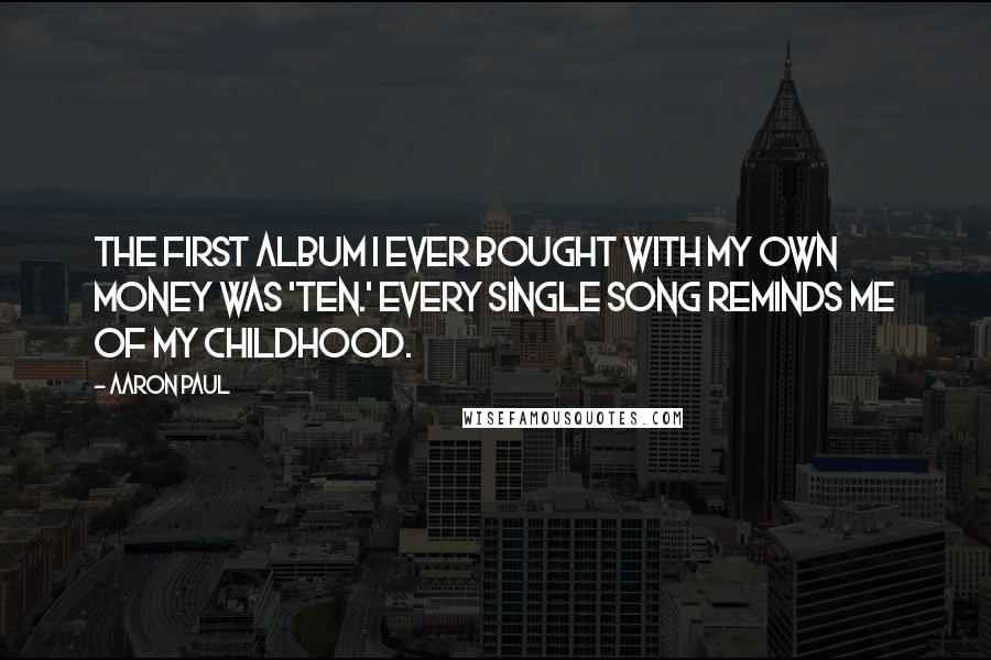 Aaron Paul quotes: The first album I ever bought with my own money was 'Ten.' Every single song reminds me of my childhood. Aaron Paul quotes: The first album I ever bought with my own money was 'Ten.' Every single song reminds me of my childhood.