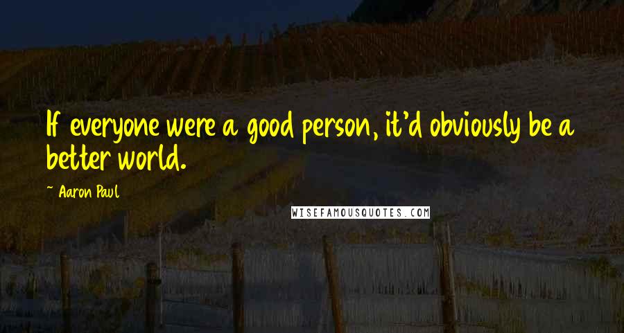 Aaron Paul quotes: If everyone were a good person, it'd obviously be a better world.