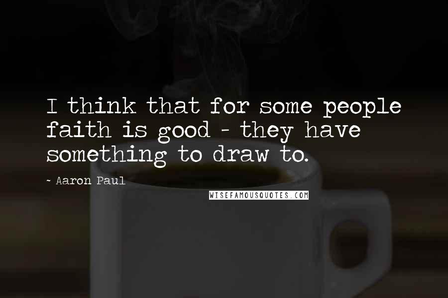 Aaron Paul quotes: I think that for some people faith is good - they have something to draw to.