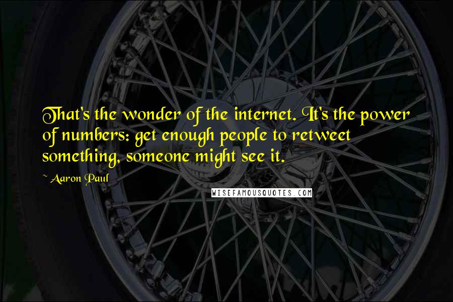 Aaron Paul quotes: That's the wonder of the internet. It's the power of numbers: get enough people to retweet something, someone might see it.