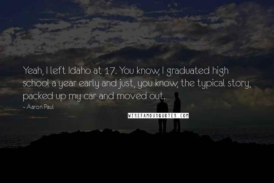Aaron Paul quotes: Yeah, I left Idaho at 17. You know, I graduated high school a year early and just, you know, the typical story, packed up my car and moved out. Aaron Paul quotes: Yeah, I left Idaho at 17. You know, I graduated high school a year early and just, you know, the typical story, packed up my car and moved out.