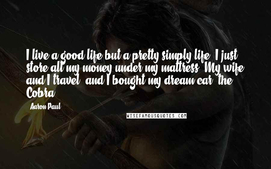 Aaron Paul quotes: I live a good life but a pretty simply life. I just store all my money under my mattress. My wife and I travel, and I bought my dream car, Aaron Paul quotes: I live a good life but a pretty simply life. I just store all my money under my mattress. My wife and I travel, and I bought my dream car,