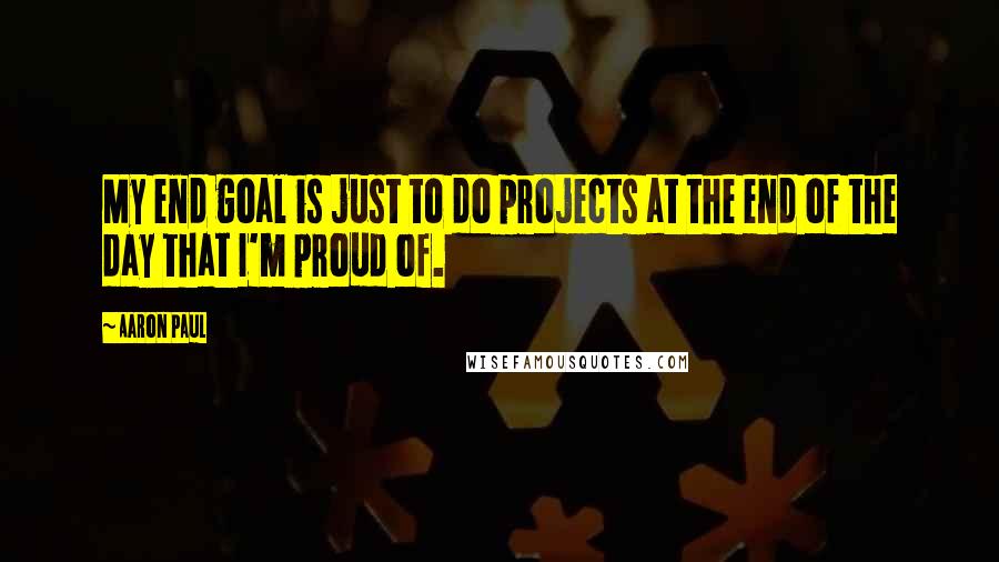 Aaron Paul quotes: My end goal is just to do projects at the end of the day that I'm proud of.