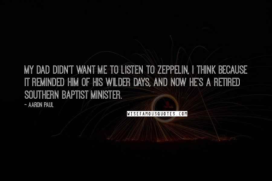 Aaron Paul quotes: My dad didn't want me to listen to Zeppelin, I think because it reminded him of his wilder days, and now he's a retired Southern Baptist minister.