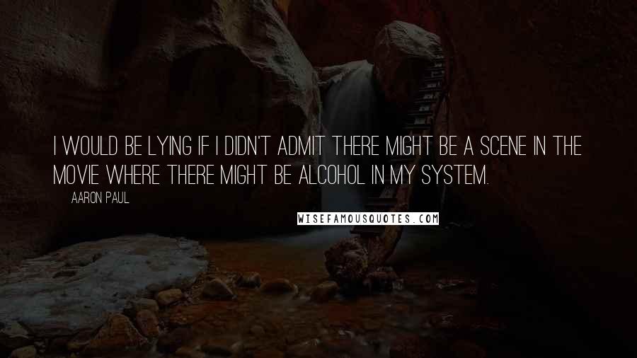 Aaron Paul quotes: I would be lying if I didn't admit there might be a scene in the movie where there might be alcohol in my system.