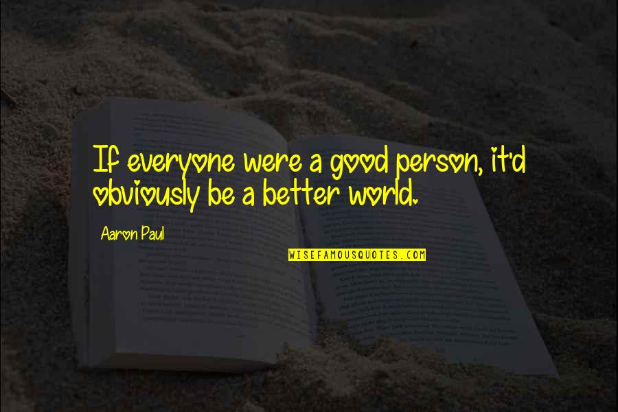 Aaron Paul Quotes By Aaron Paul: If everyone were a good person, it'd obviously