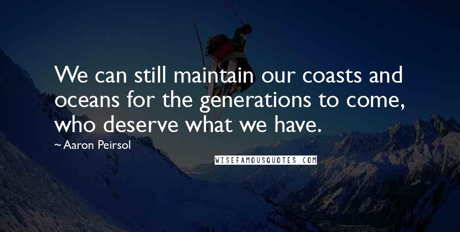 Aaron Peirsol quotes: We can still maintain our coasts and oceans for the generations to come, who deserve what we have.