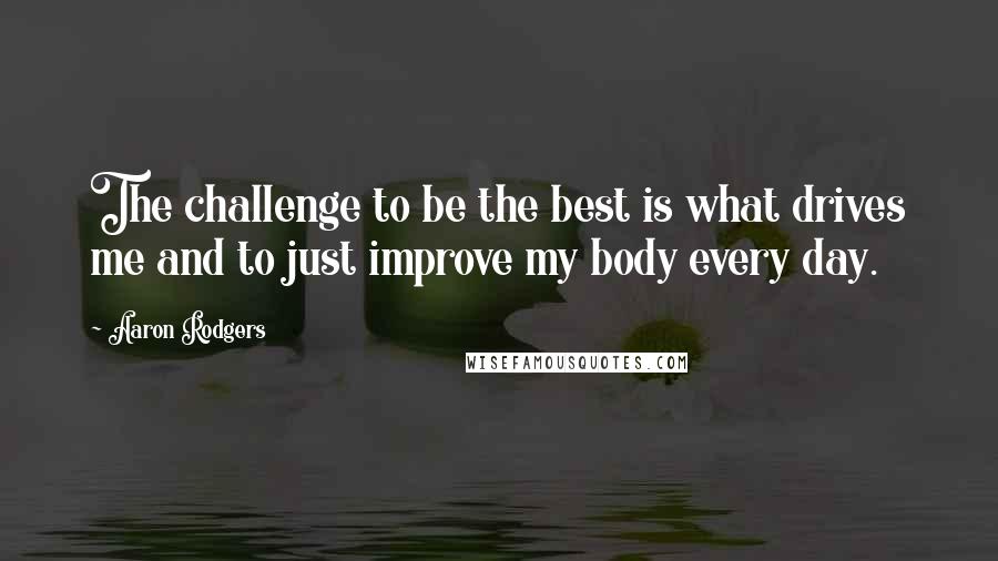 Aaron Rodgers quotes: The challenge to be the best is what drives me and to just improve my body every day.