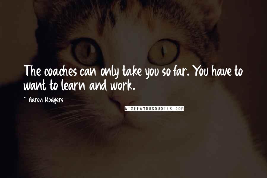 Aaron Rodgers quotes: The coaches can only take you so far. You have to want to learn and work.