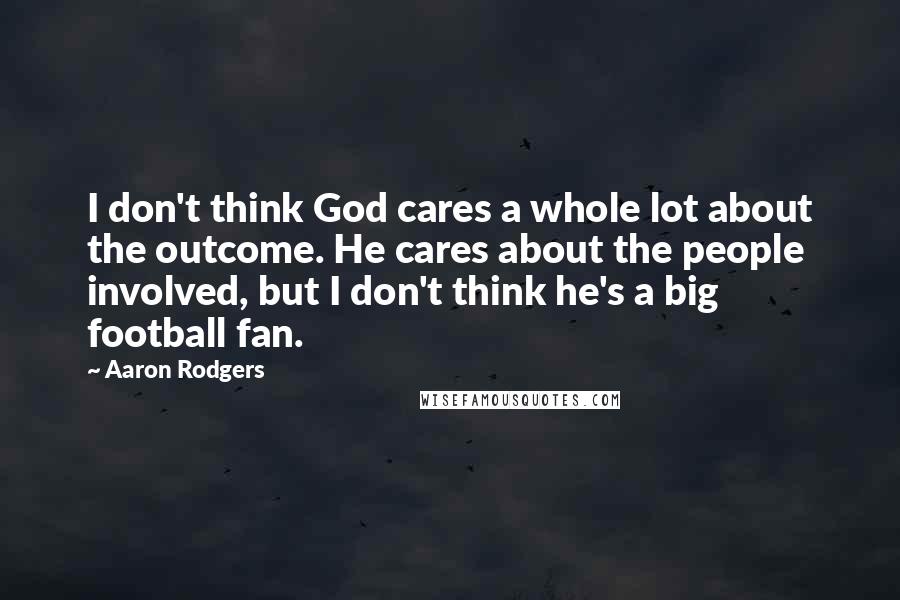 Aaron Rodgers quotes: I don't think God cares a whole lot about the outcome. He cares about the people involved, but I don't think he's a big football fan.