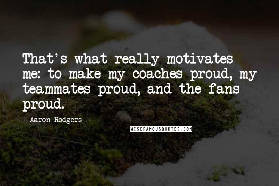 Aaron Rodgers quotes: That's what really motivates me: to make my coaches proud, my teammates proud, and the fans proud.