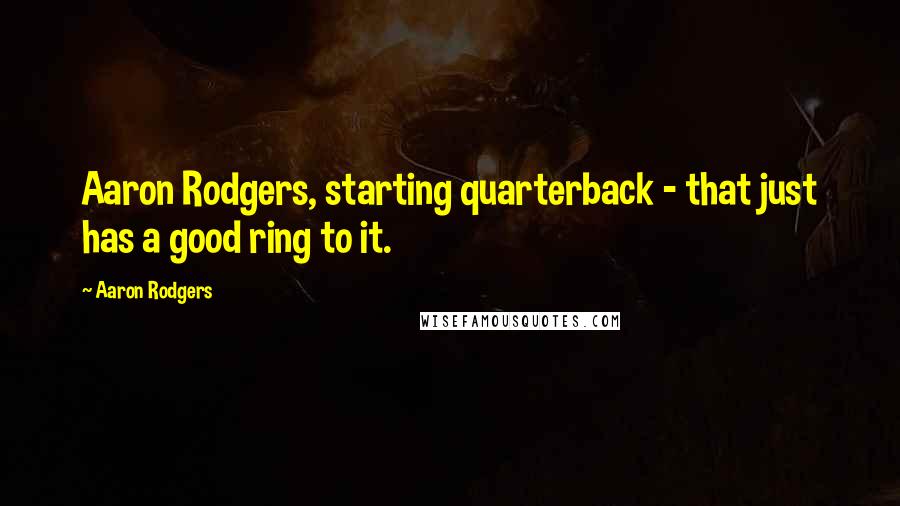 Aaron Rodgers quotes: Aaron Rodgers, starting quarterback - that just has a good ring to it.