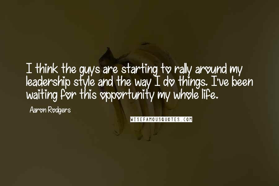 Aaron Rodgers quotes: I think the guys are starting to rally around my leadership style and the way I do things. I've been waiting for this opportunity my whole life.