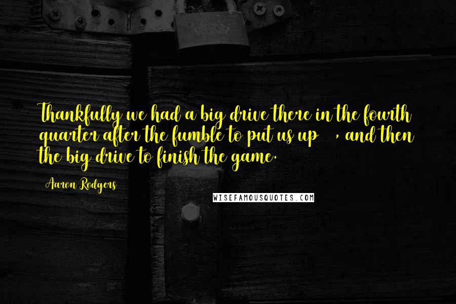 Aaron Rodgers quotes: Thankfully we had a big drive there in the fourth quarter after the fumble to put us up 11, and then the big drive to finish the game.