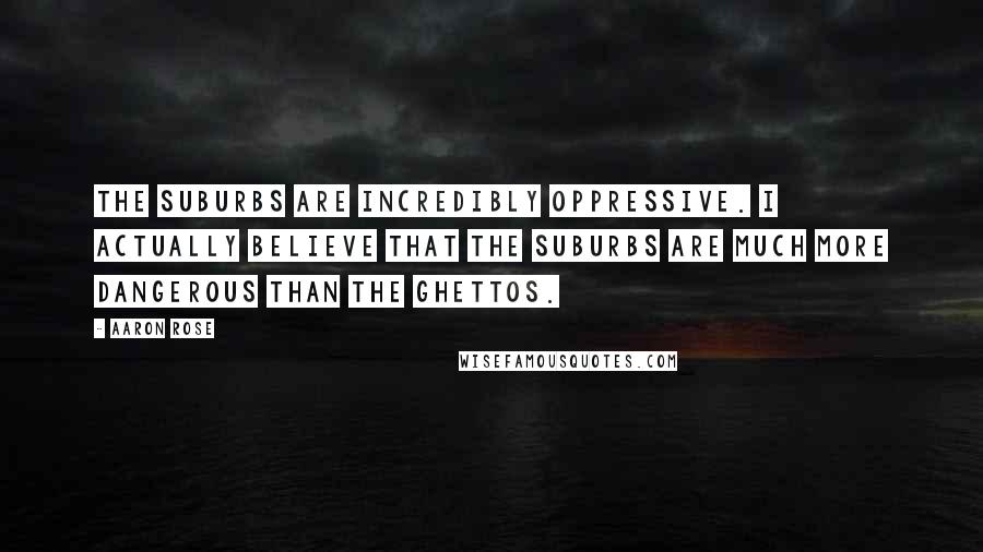 Aaron Rose quotes: The suburbs are incredibly oppressive. I actually believe that the suburbs are much more dangerous than the ghettos.