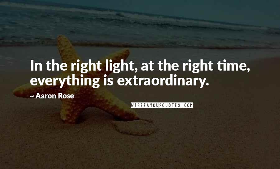 Aaron Rose quotes: In the right light, at the right time, everything is extraordinary.