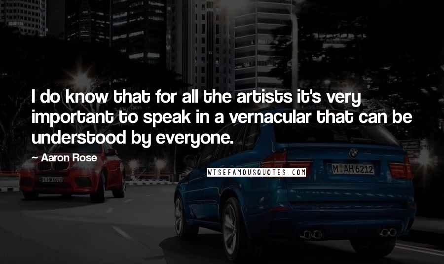 Aaron Rose quotes: I do know that for all the artists it's very important to speak in a vernacular that can be understood by everyone.