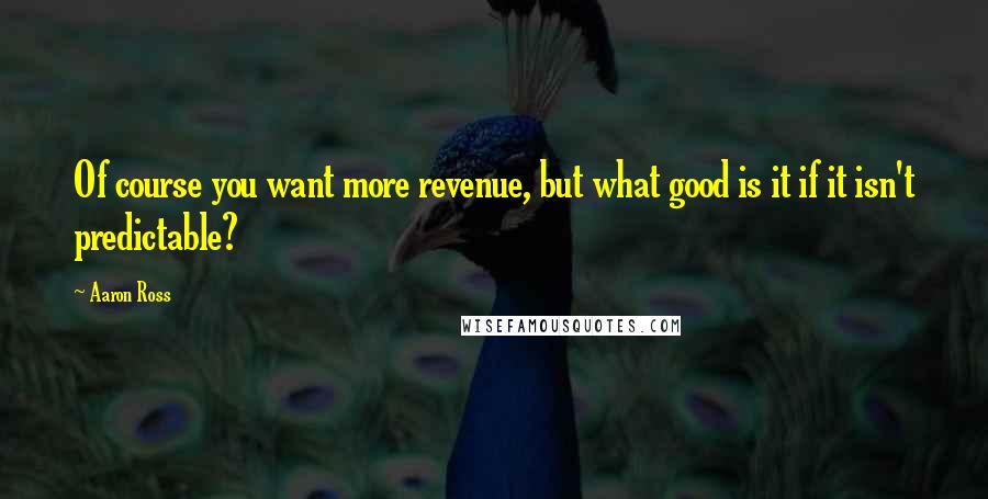 Aaron Ross quotes: Of course you want more revenue, but what good is it if it isn't predictable?