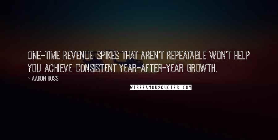 Aaron Ross quotes: One-time revenue spikes that aren't repeatable won't help you achieve consistent year-after-year growth.