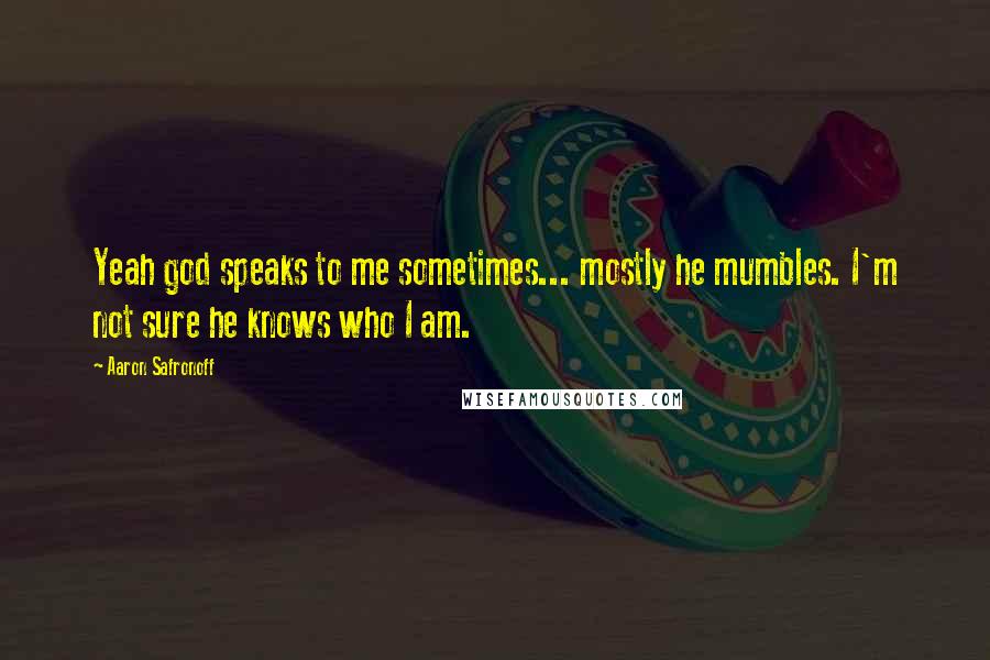 Aaron Safronoff quotes: Yeah god speaks to me sometimes... mostly he mumbles. I'm not sure he knows who I am.