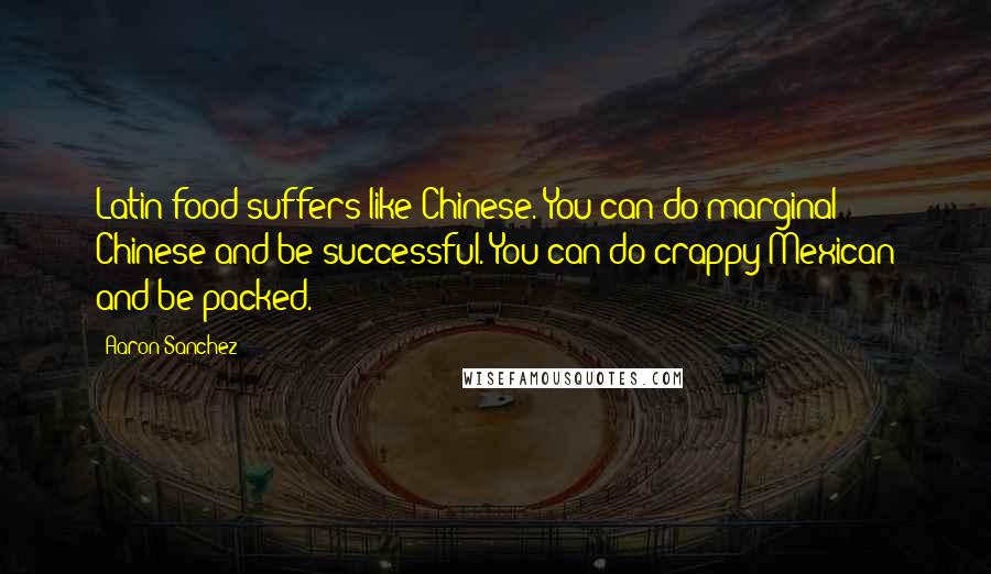 Aaron Sanchez quotes: Latin food suffers like Chinese. You can do marginal Chinese and be successful. You can do crappy Mexican and be packed.