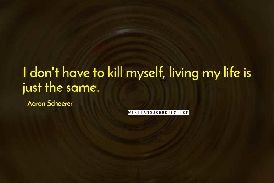 Aaron Scheerer quotes: I don't have to kill myself, living my life is just the same.