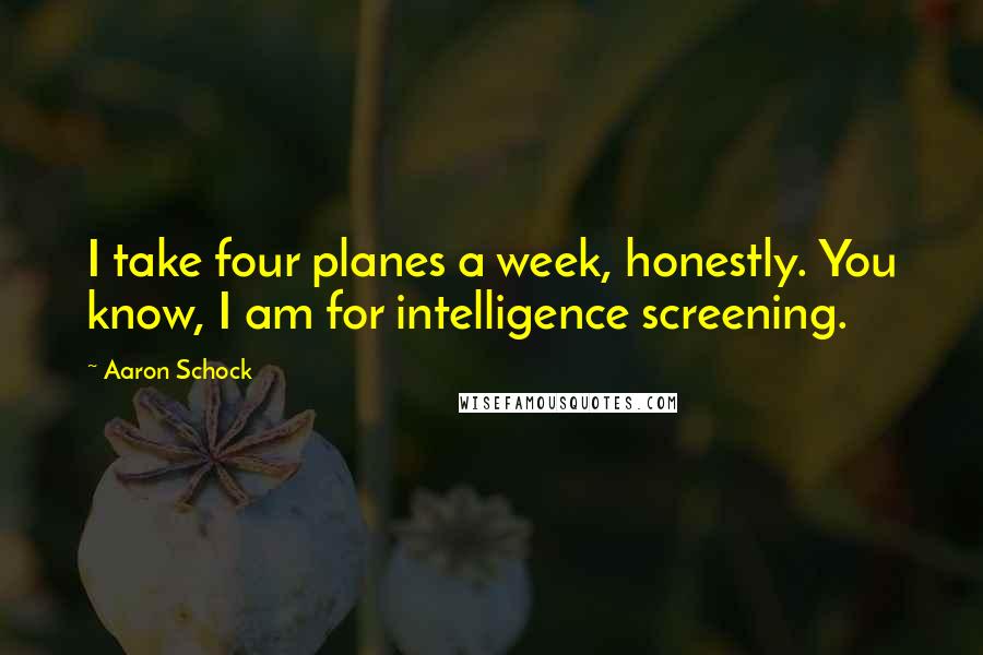 Aaron Schock quotes: I take four planes a week, honestly. You know, I am for intelligence screening.